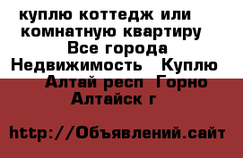 куплю коттедж или 3 4 комнатную квартиру - Все города Недвижимость » Куплю   . Алтай респ.,Горно-Алтайск г.